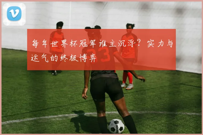 每年世界杯冠军谁主沉浮？实力与运气的终极博弈